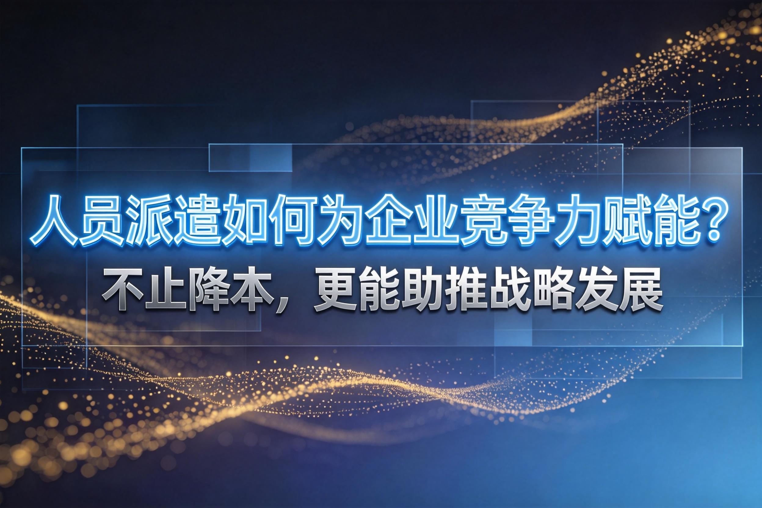 人员派遣如何为企业竞争力赋能？不止降本，更能助推战略发展